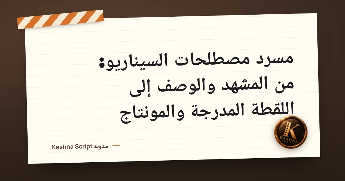 مسرد مصطلحات السيناريو: من المشهد والوصف إلى اللقطة المدرجة والمونتاج
